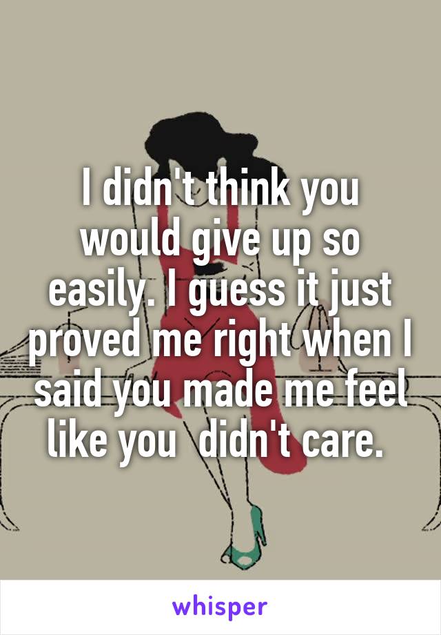 I didn't think you would give up so easily. I guess it just proved me right when I said you made me feel like you  didn't care. 