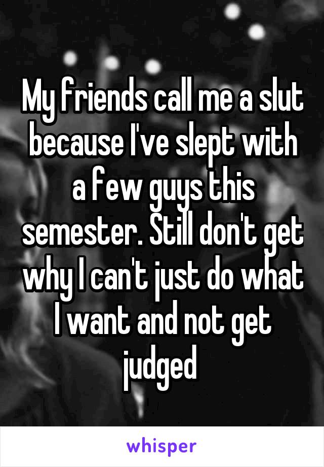 My friends call me a slut because I've slept with a few guys this semester. Still don't get why I can't just do what I want and not get judged 