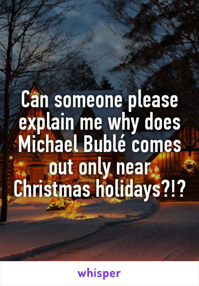 Can someone please explain me why does Michael Bublé comes out only near Christmas holidays?!?