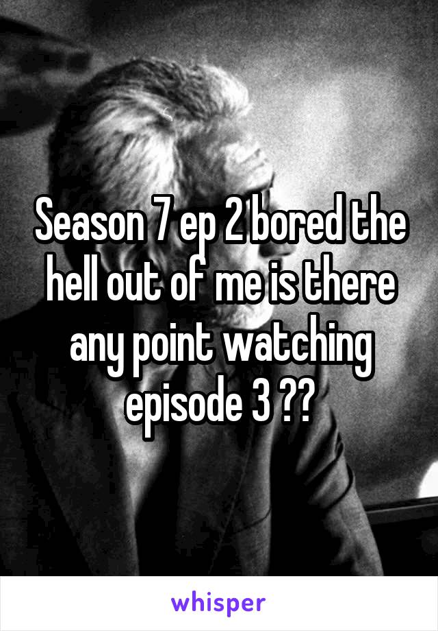 Season 7 ep 2 bored the hell out of me is there any point watching episode 3 ??