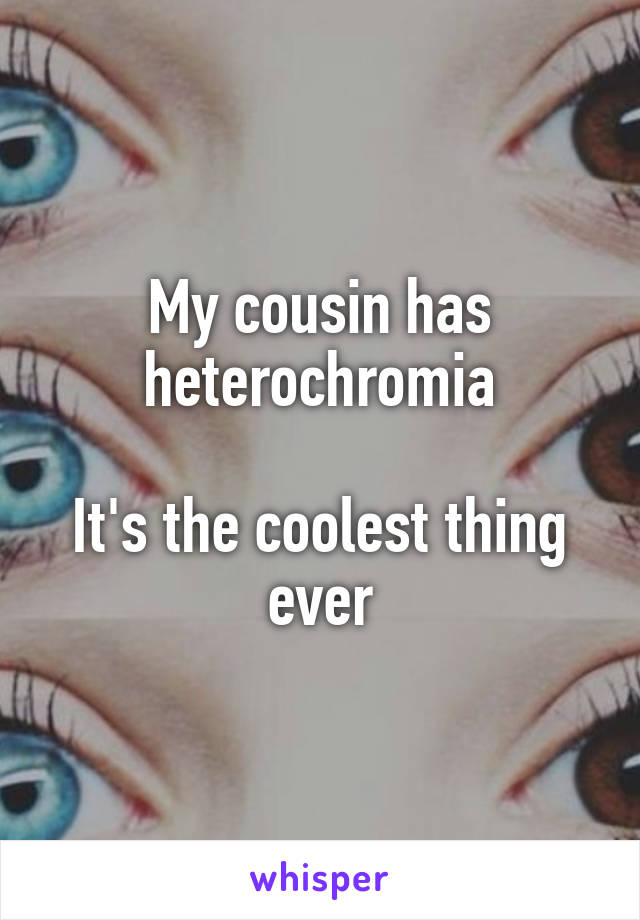 My cousin has heterochromia

It's the coolest thing ever