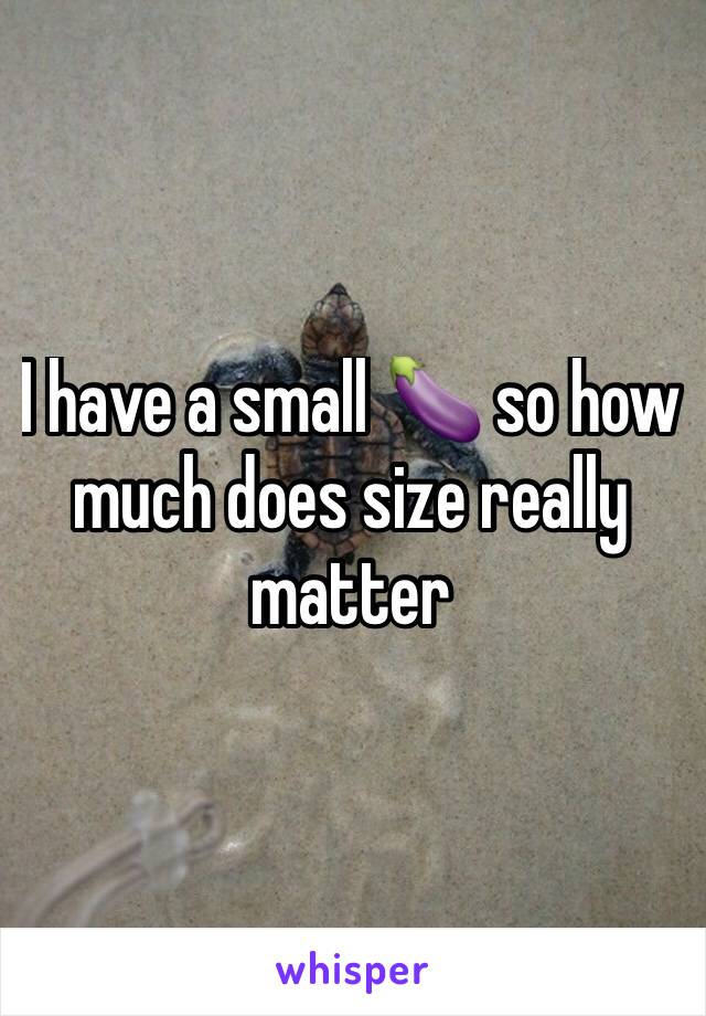 I have a small 🍆 so how much does size really matter 