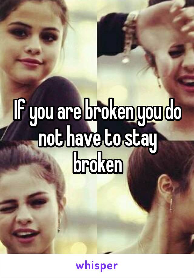 If you are broken you do not have to stay broken