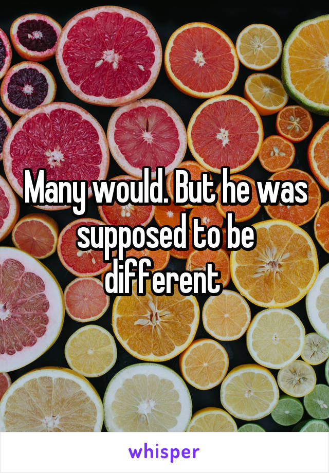 Many would. But he was supposed to be different 