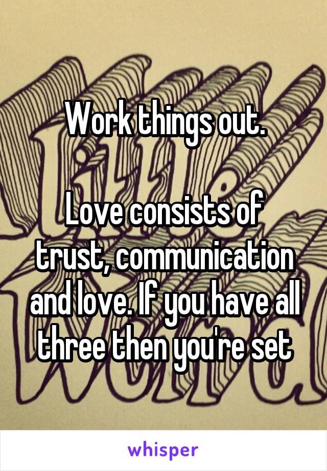 Work things out.

Love consists of trust, communication and love. If you have all three then you're set