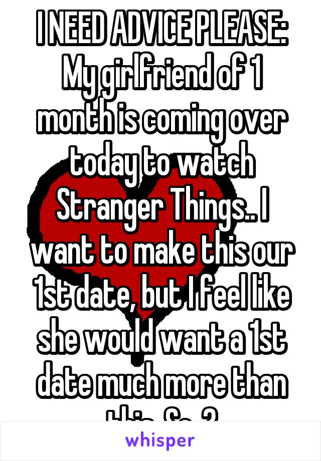 I NEED ADVICE PLEASE:
My girlfriend of 1 month is coming over today to watch Stranger Things.. I want to make this our 1st date, but I feel like she would want a 1st date much more than this. So..?