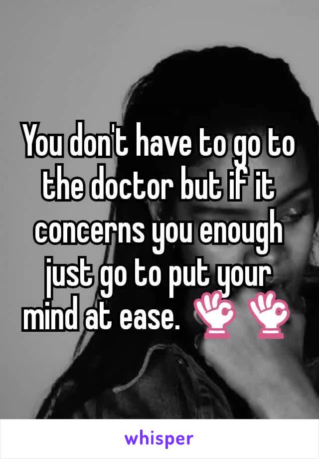 You don't have to go to the doctor but if it concerns you enough just go to put your mind at ease. 👌👌