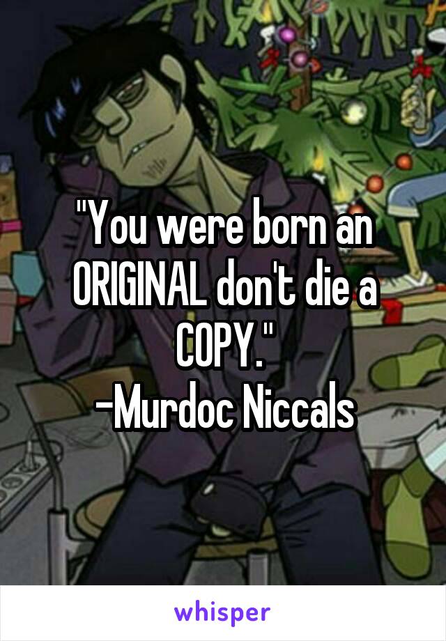 "You were born an ORIGINAL don't die a COPY."
-Murdoc Niccals