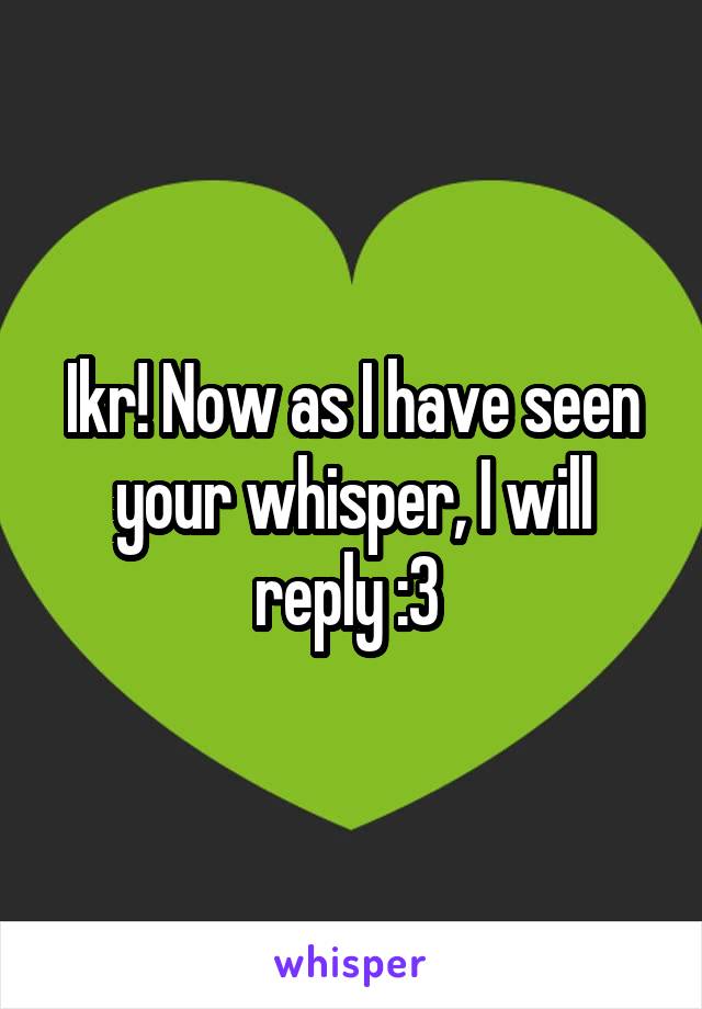 Ikr! Now as I have seen your whisper, I will reply :3 