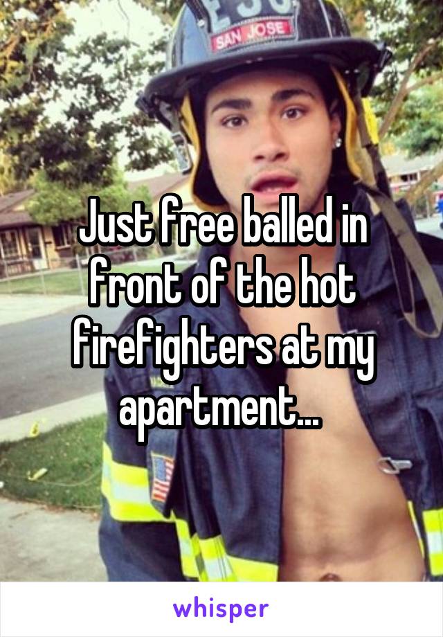 Just free balled in front of the hot firefighters at my apartment... 