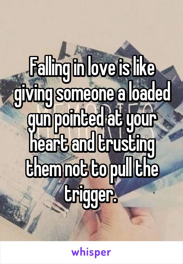 Falling in love is like giving someone a loaded gun pointed at your heart and trusting them not to pull the trigger. 