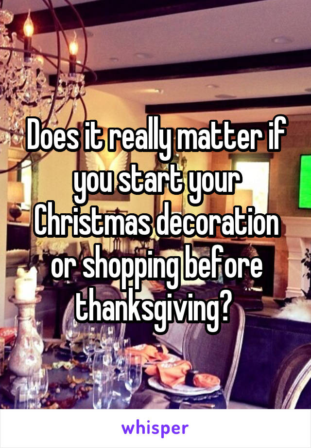 Does it really matter if you start your Christmas decoration or shopping before thanksgiving? 