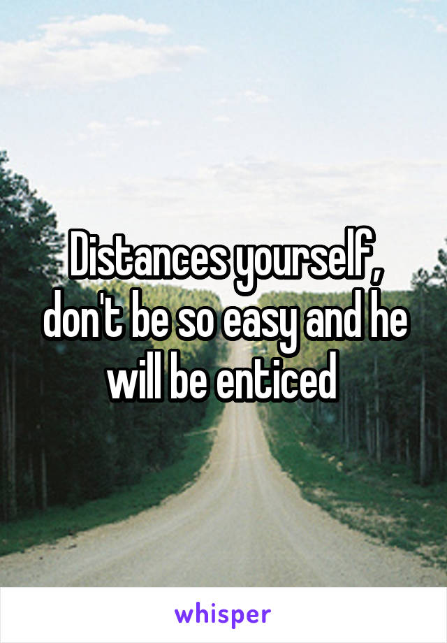 Distances yourself, don't be so easy and he will be enticed 