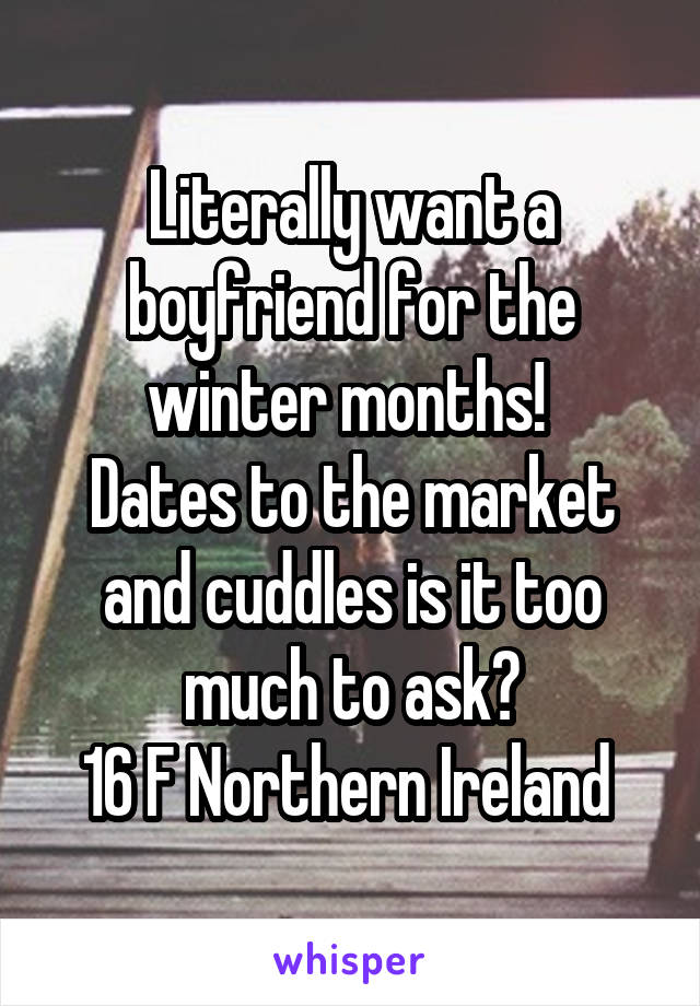 Literally want a boyfriend for the winter months! 
Dates to the market and cuddles is it too much to ask?
16 F Northern Ireland 