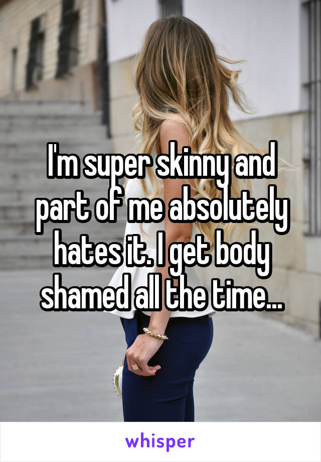 I'm super skinny and part of me absolutely hates it. I get body shamed all the time...