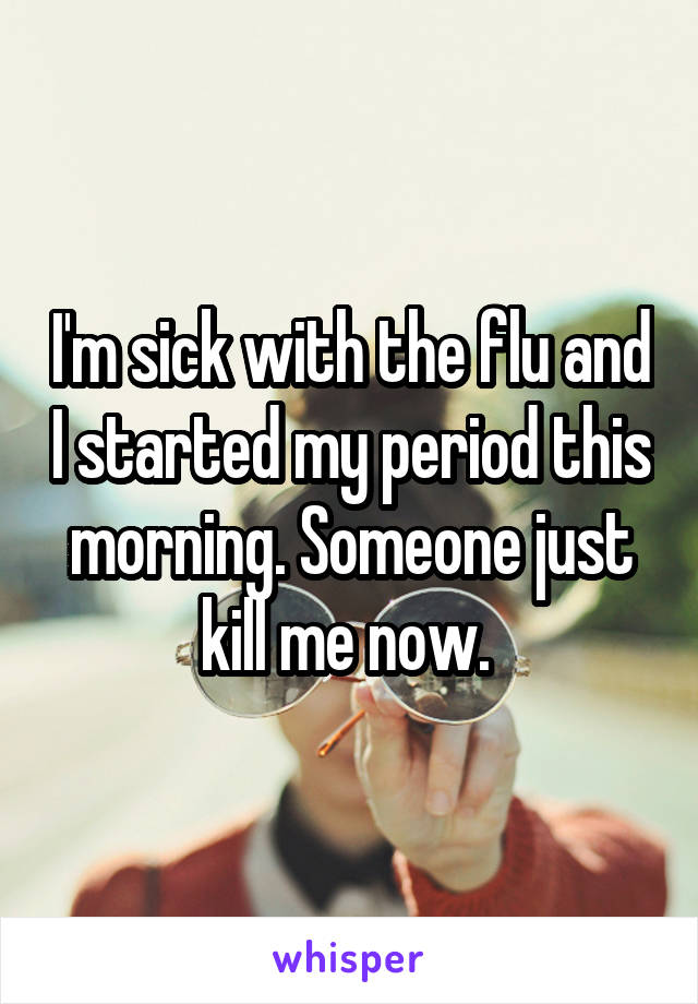 I'm sick with the flu and I started my period this morning. Someone just kill me now. 