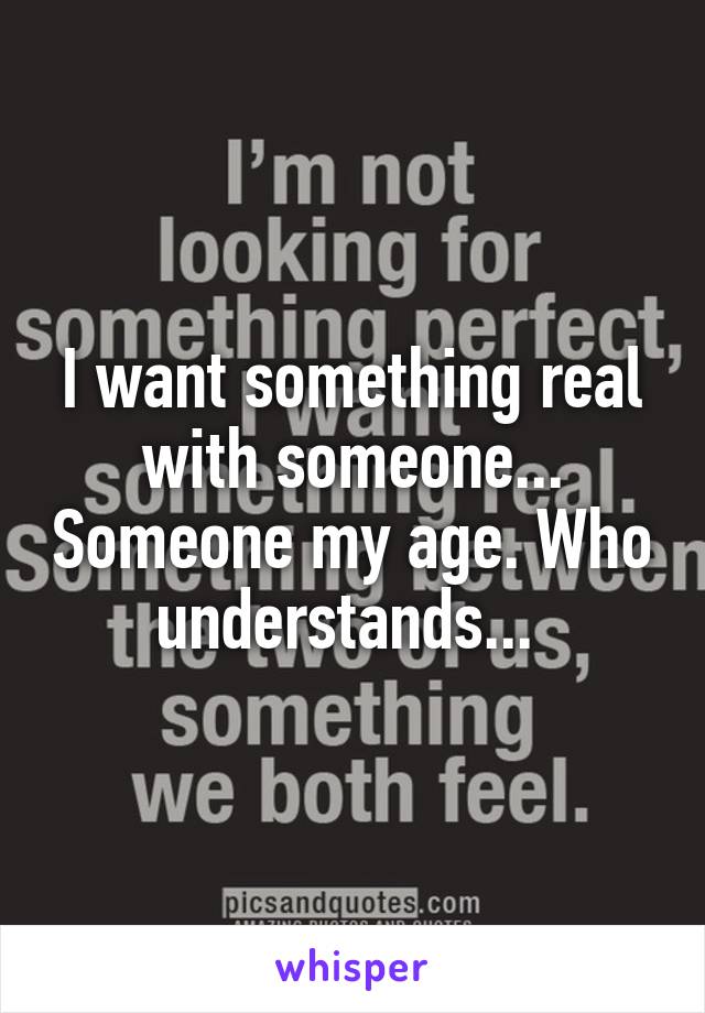 I want something real with someone... Someone my age. Who understands... 