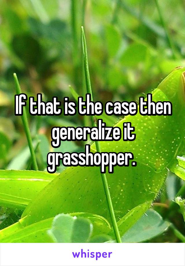 If that is the case then generalize it grasshopper. 