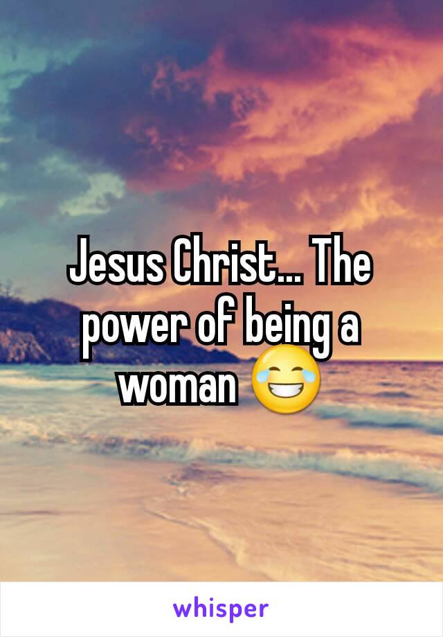 Jesus Christ... The power of being a woman 😂