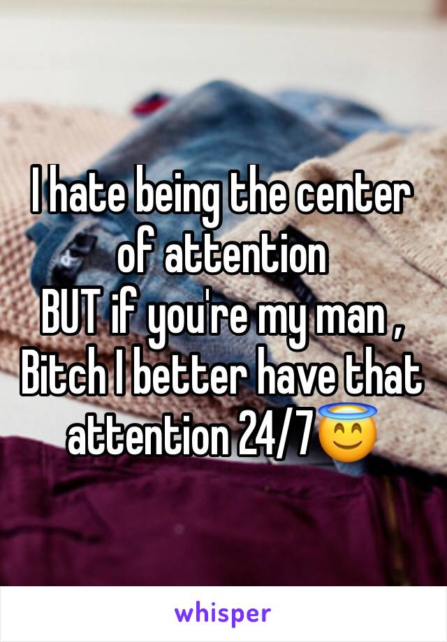 I hate being the center of attention 
BUT if you're my man , Bitch I better have that attention 24/7😇