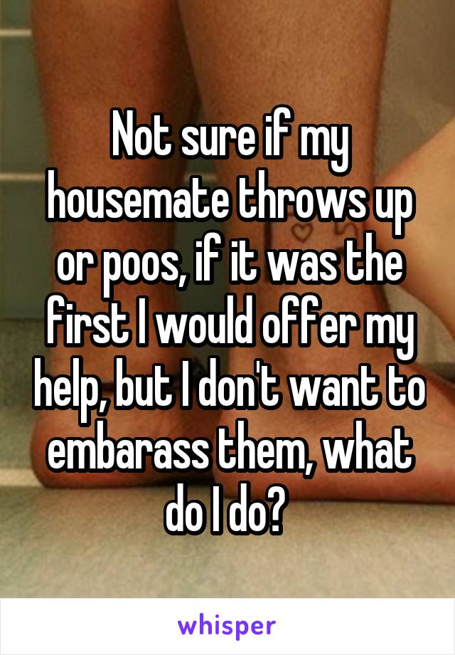 Not sure if my housemate throws up or poos, if it was the first I would offer my help, but I don't want to embarass them, what do I do? 