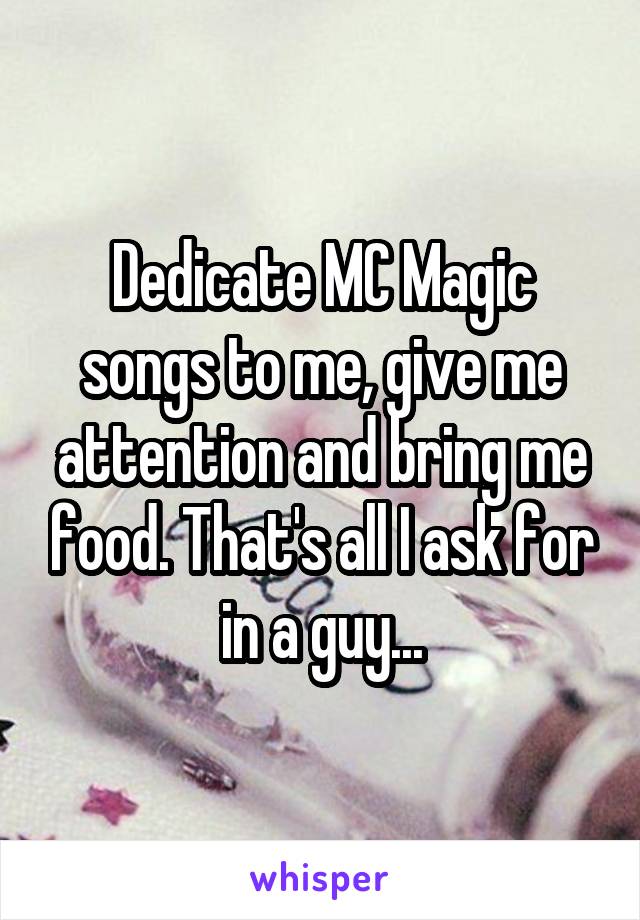 Dedicate MC Magic songs to me, give me attention and bring me food. That's all I ask for in a guy...