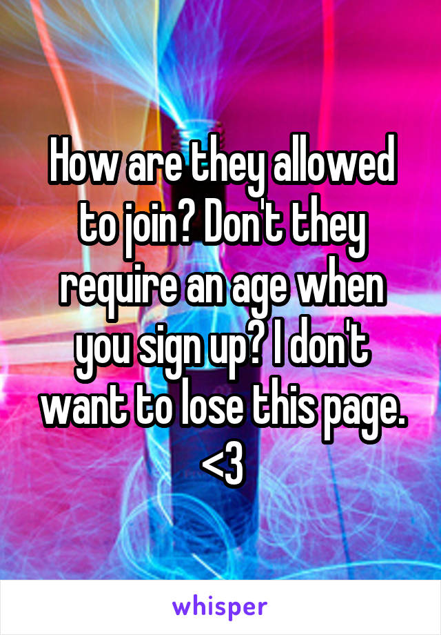 How are they allowed to join? Don't they require an age when you sign up? I don't want to lose this page. <\3