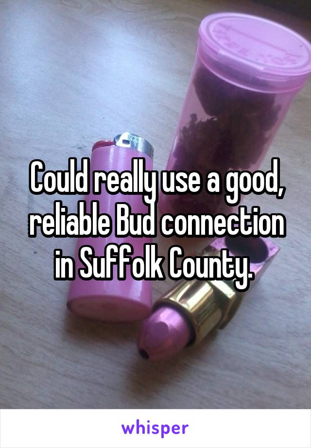 Could really use a good, reliable Bud connection in Suffolk County. 