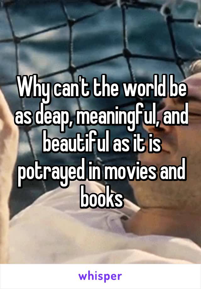 Why can't the world be as deap, meaningful, and beautiful as it is potrayed in movies and books