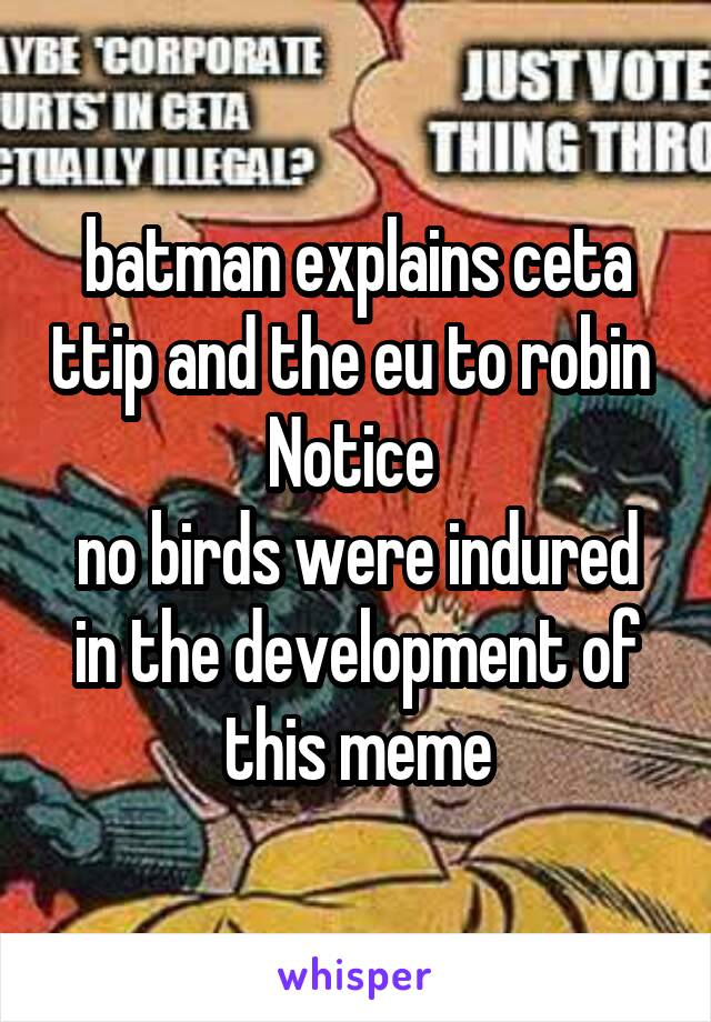 batman explains ceta ttip and the eu to robin 
Notice 
no birds were indured in the development of this meme