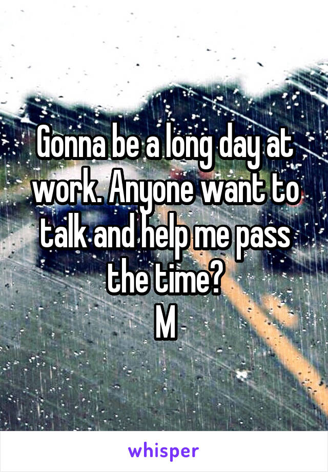 Gonna be a long day at work. Anyone want to talk and help me pass the time?
M