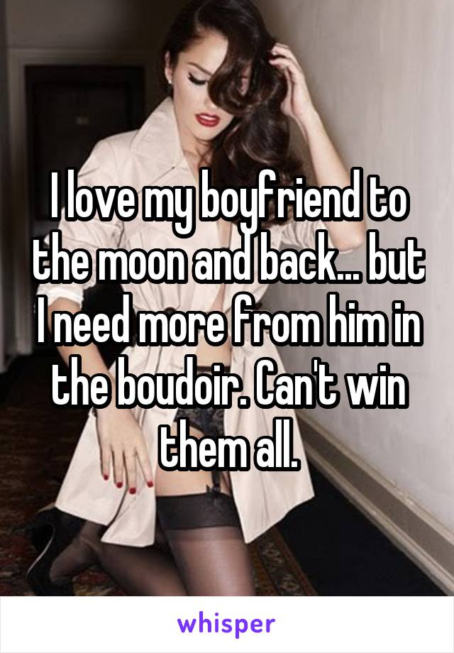 I love my boyfriend to the moon and back... but I need more from him in the boudoir. Can't win them all.