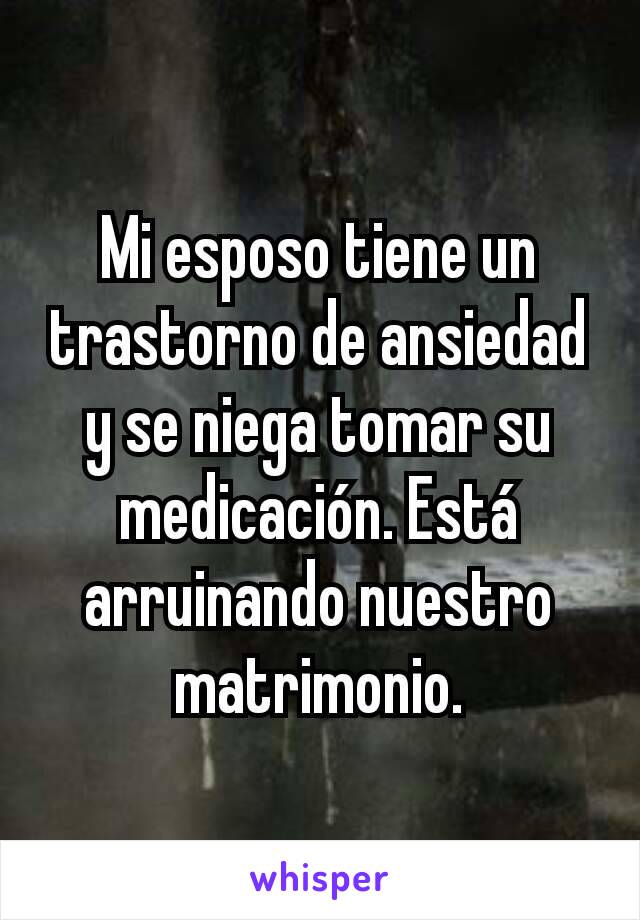 Mi esposo tiene un trastorno de ansiedad y se niega tomar su medicación. Está arruinando nuestro matrimonio.