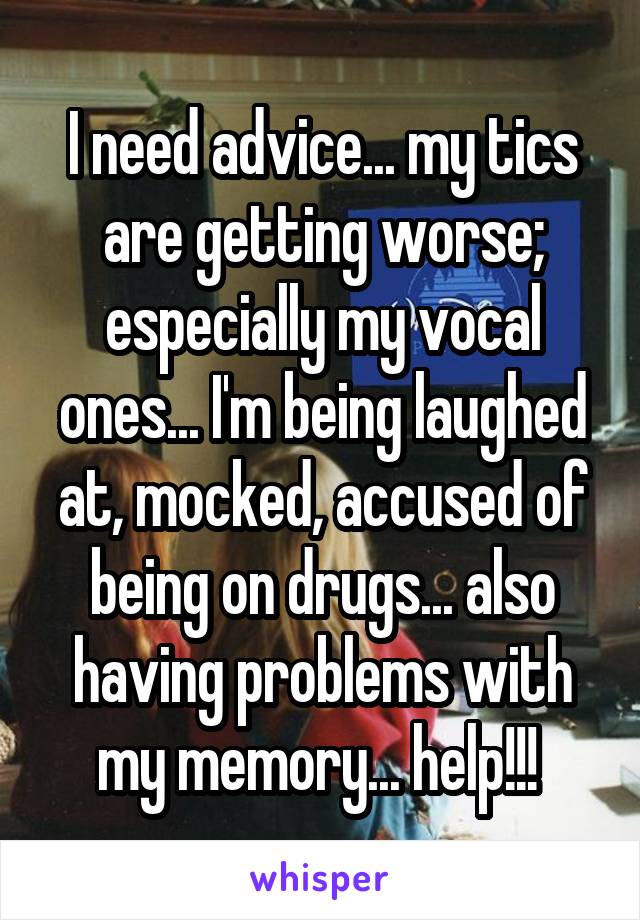 I need advice... my tics are getting worse; especially my vocal ones... I'm being laughed at, mocked, accused of being on drugs... also having problems with my memory... help!!! 