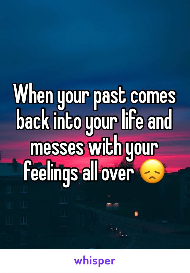 When your past comes back into your life and messes with your feelings all over 😞