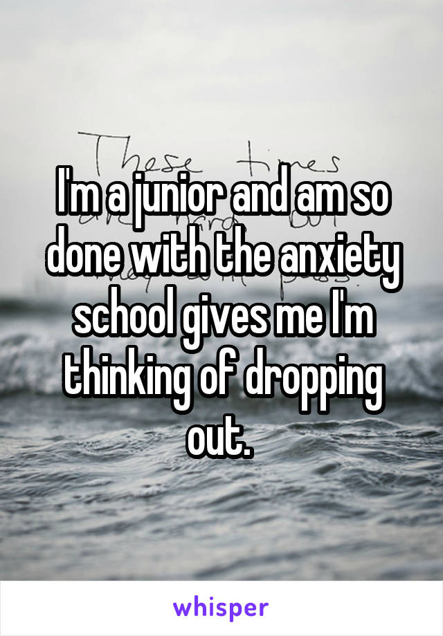 I'm a junior and am so done with the anxiety school gives me I'm thinking of dropping out. 