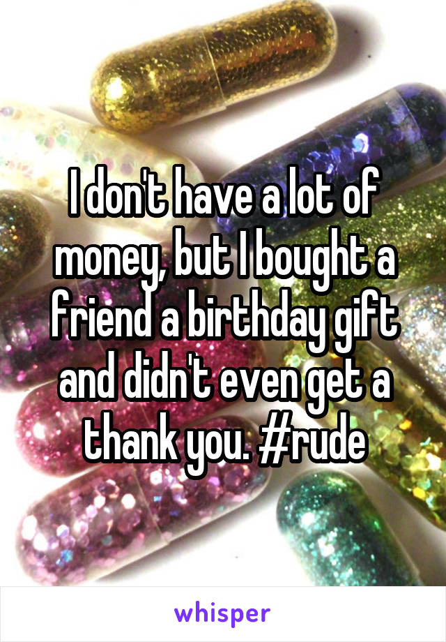 I don't have a lot of money, but I bought a friend a birthday gift and didn't even get a thank you. #rude