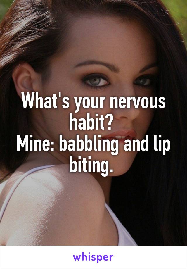 What's your nervous habit? 
Mine: babbling and lip biting. 