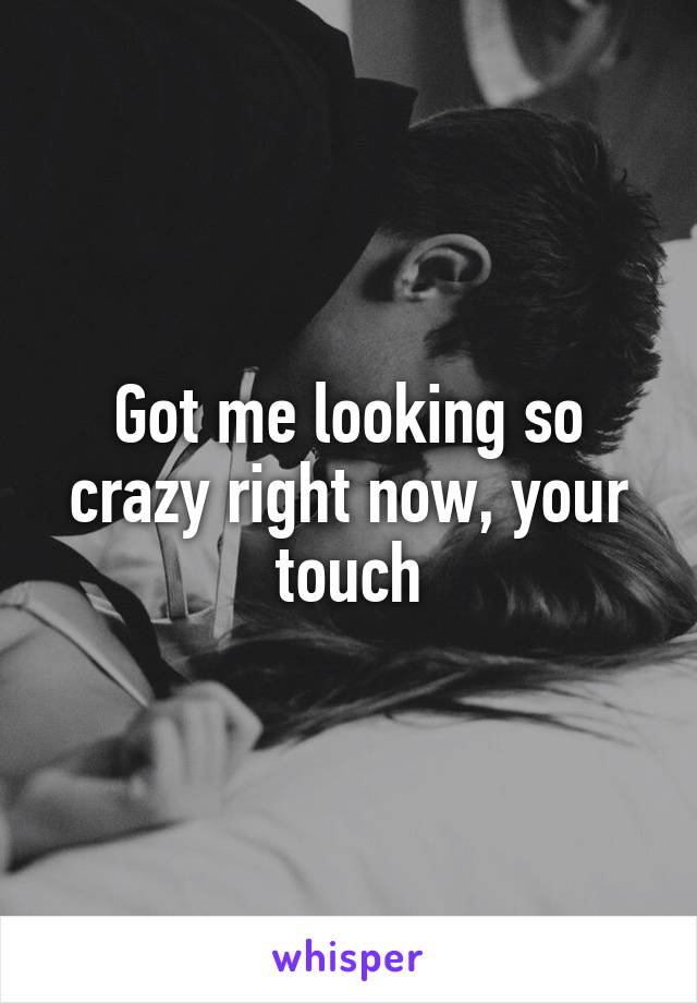 Got me looking so crazy right now, your touch