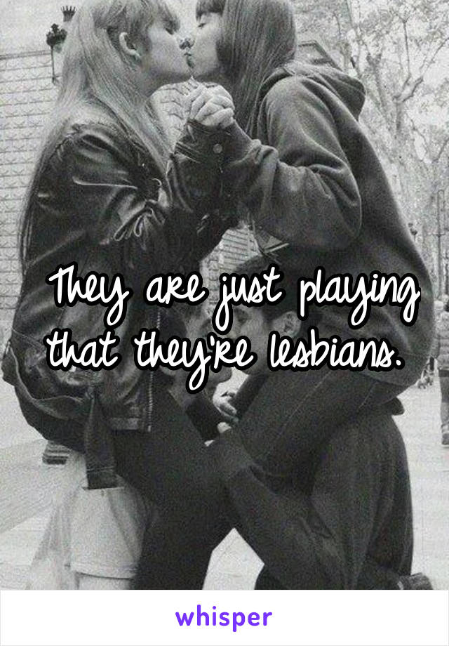 They are just playing that they're lesbians. 