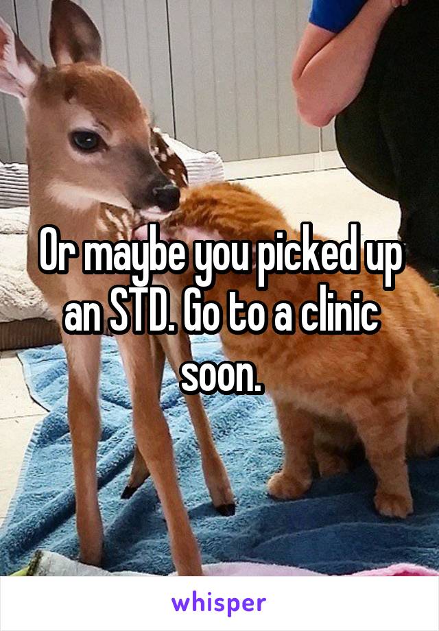 Or maybe you picked up an STD. Go to a clinic soon.