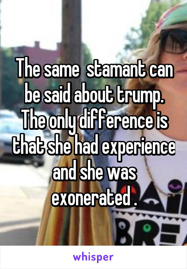 The same  stamant can be said about trump. The only difference is that she had experience and she was exonerated .