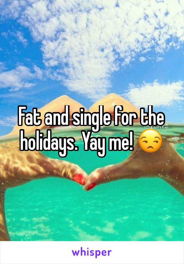 Fat and single for the holidays. Yay me! 😒