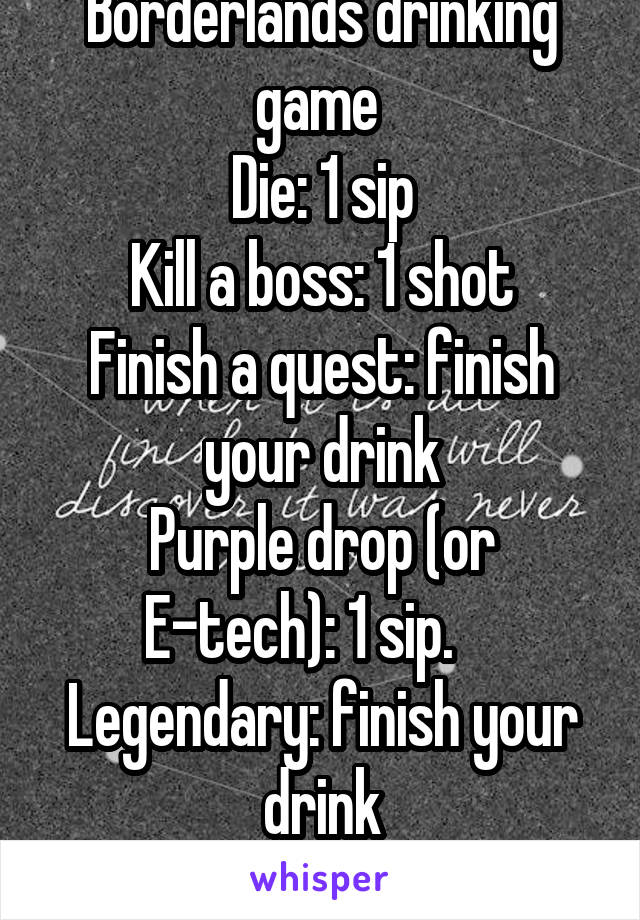 Borderlands drinking game 
Die: 1 sip
Kill a boss: 1 shot
Finish a quest: finish your drink
Purple drop (or E-tech): 1 sip.     Legendary: finish your drink
