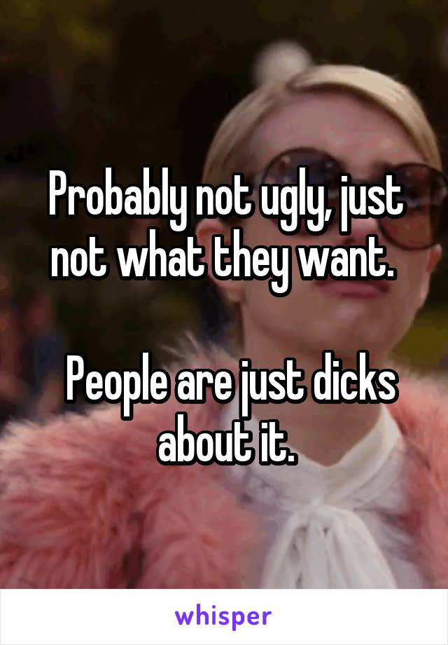 Probably not ugly, just not what they want. 

 People are just dicks about it.