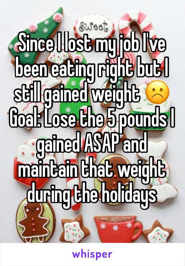 Since I lost my job I've been eating right but I still gained weight ☹️ Goal: Lose the 5 pounds I gained ASAP and maintain that weight during the holidays