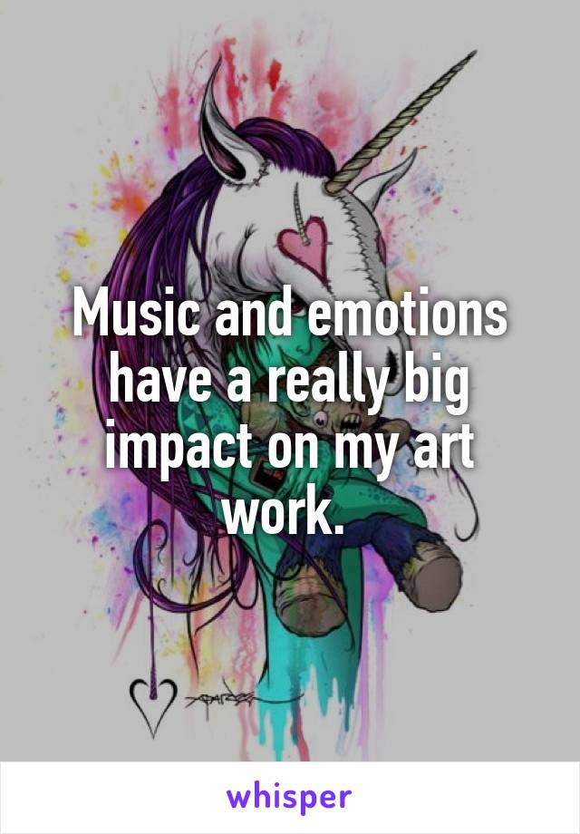 Music and emotions have a really big impact on my art work. 