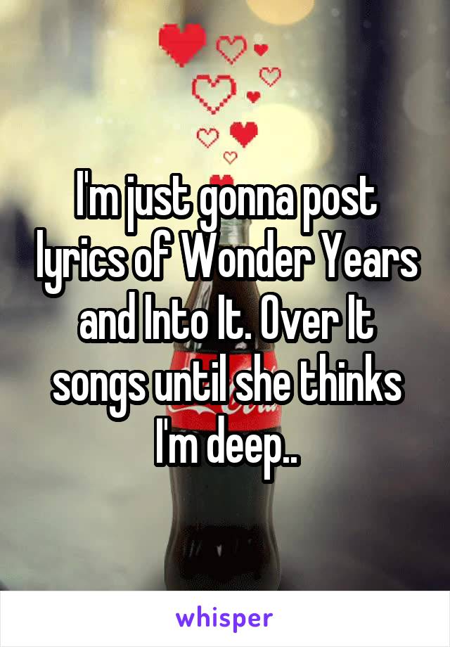 I'm just gonna post lyrics of Wonder Years and Into It. Over It songs until she thinks I'm deep..