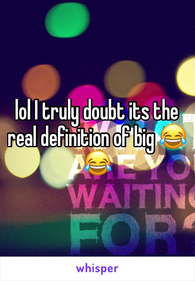 lol I truly doubt its the real definition of big 😂😂