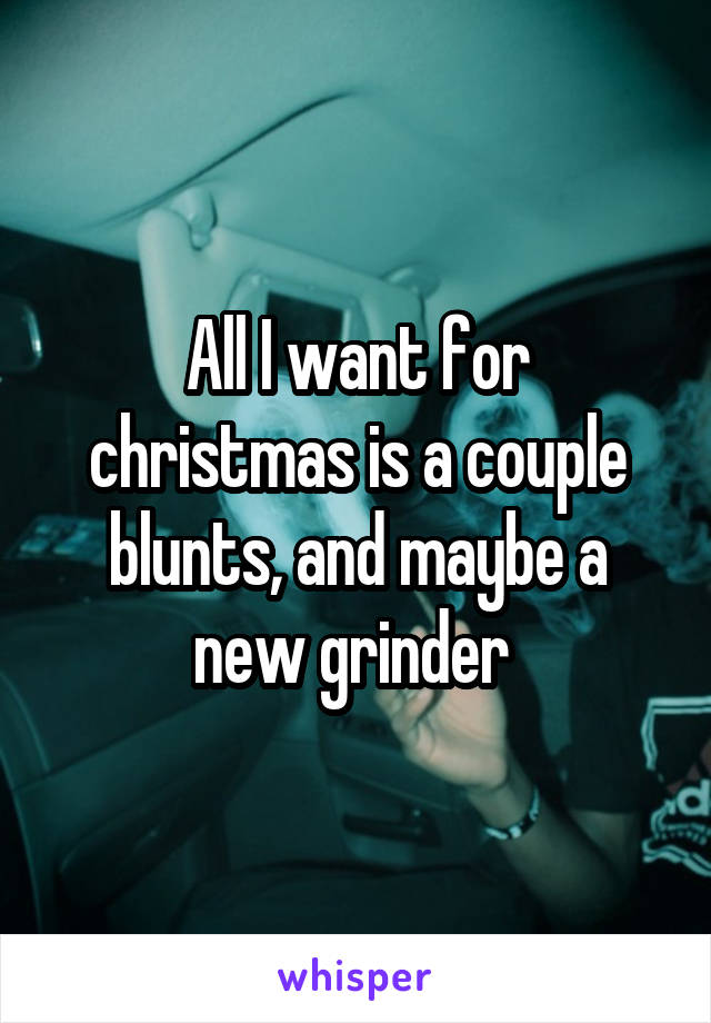 All I want for christmas is a couple blunts, and maybe a new grinder 